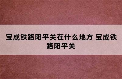 宝成铁路阳平关在什么地方 宝成铁路阳平关